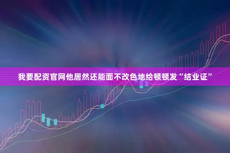 我要配资官网他居然还能面不改色地给顿顿发“结业证”