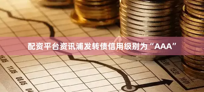 配资平台资讯浦发转债信用级别为“AAA”
