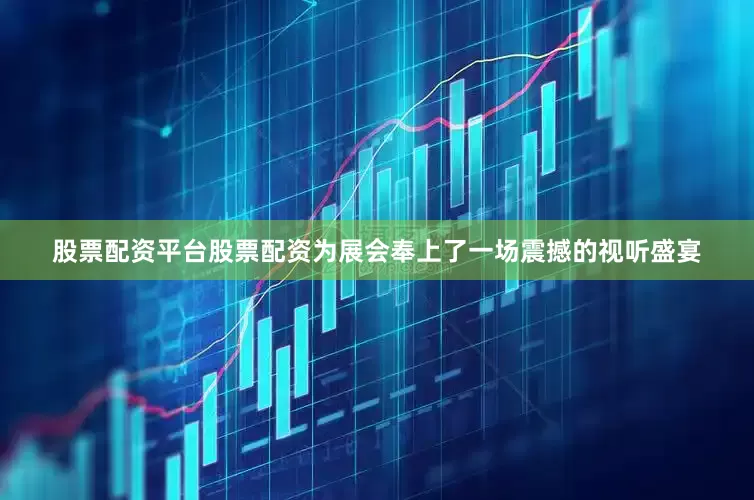 股票配资平台股票配资为展会奉上了一场震撼的视听盛宴