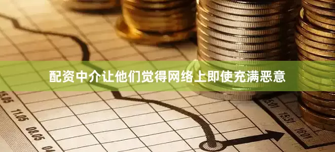 配资中介让他们觉得网络上即使充满恶意
