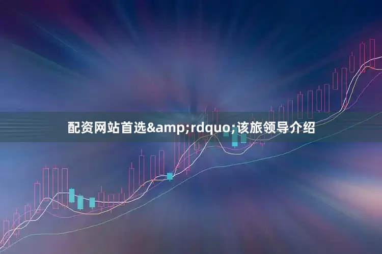 配资网站首选&rdquo;该旅领导介绍
