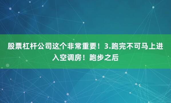 股票杠杆公司这个非常重要！3.跑完不可马上进入空调房！跑步之后
