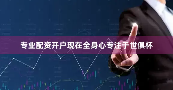 专业配资开户现在全身心专注于世俱杯