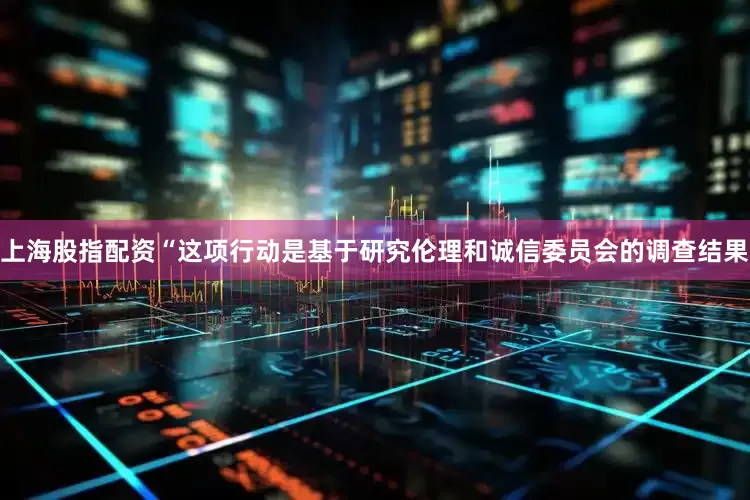 上海股指配资“这项行动是基于研究伦理和诚信委员会的调查结果