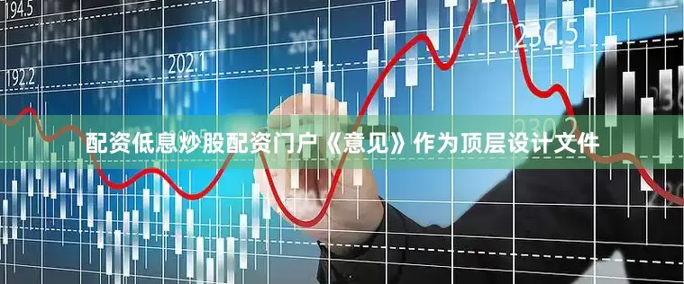 配资低息炒股配资门户《意见》作为顶层设计文件