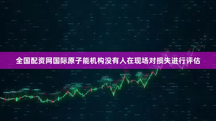 全国配资网国际原子能机构没有人在现场对损失进行评估