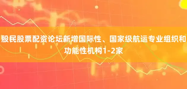 股民股票配资论坛新增国际性、国家级航运专业组织和功能性机构1-2家
