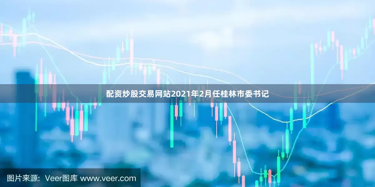 配资炒股交易网站2021年2月任桂林市委书记