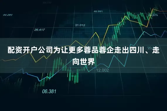 配资开户公司为让更多蓉品蓉企走出四川、走向世界