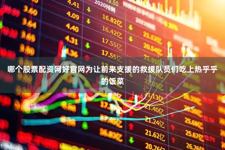 哪个股票配资网好官网为让前来支援的救援队员们吃上热乎乎的饭菜