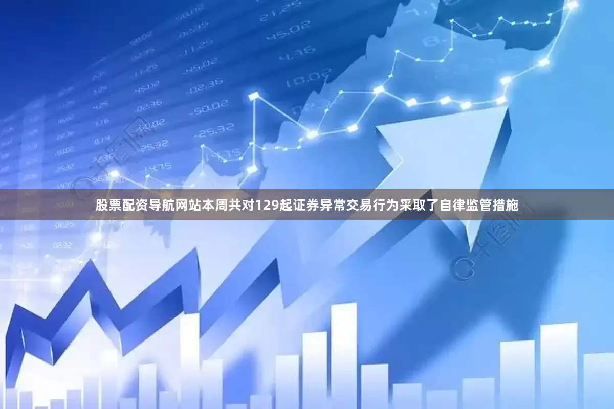 股票配资导航网站本周共对129起证券异常交易行为采取了自律监管措施