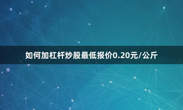 如何加杠杆炒股最低报价0.20元/公斤