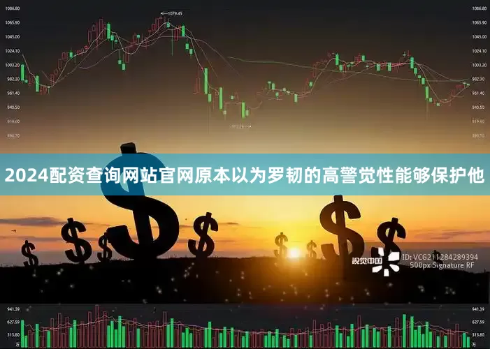 2024配资查询网站官网原本以为罗韧的高警觉性能够保护他