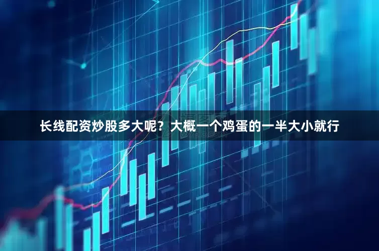 长线配资炒股多大呢？大概一个鸡蛋的一半大小就行