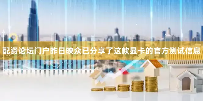 配资论坛门户昨日映众已分享了这款显卡的官方测试信息