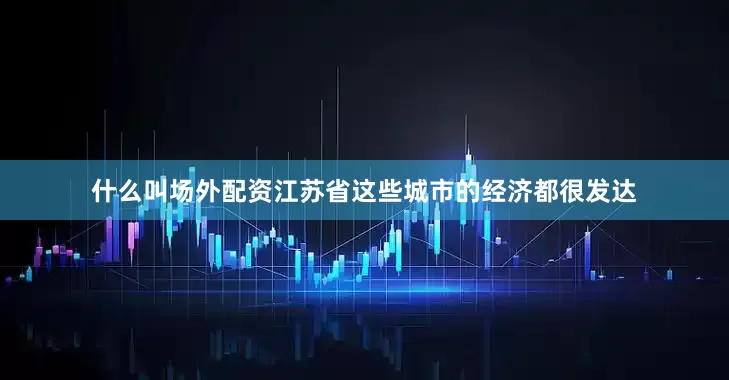 什么叫场外配资江苏省这些城市的经济都很发达