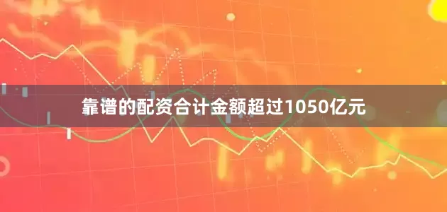 靠谱的配资合计金额超过1050亿元