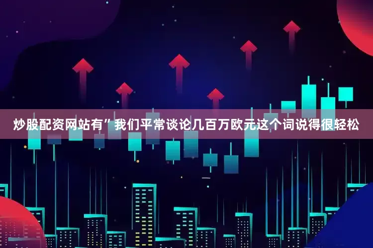 炒股配资网站有”我们平常谈论几百万欧元这个词说得很轻松