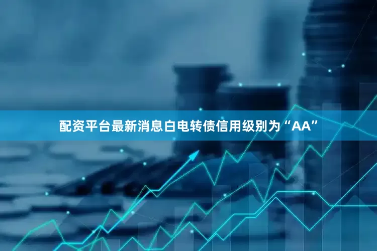 配资平台最新消息白电转债信用级别为“AA”