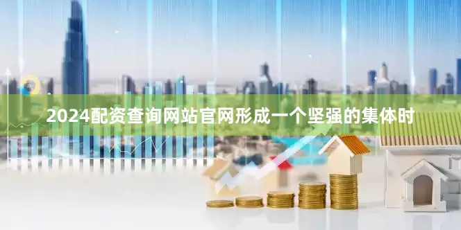 2024配资查询网站官网形成一个坚强的集体时