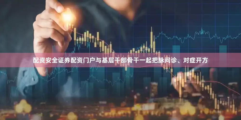 配资安全证券配资门户与基层干部骨干一起把脉问诊、对症开方
