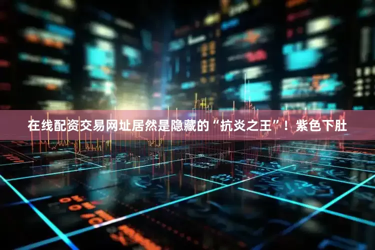 在线配资交易网址居然是隐藏的“抗炎之王”！紫色下肚