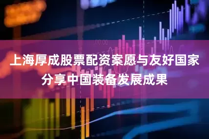 上海厚成股票配资案愿与友好国家分享中国装备发展成果