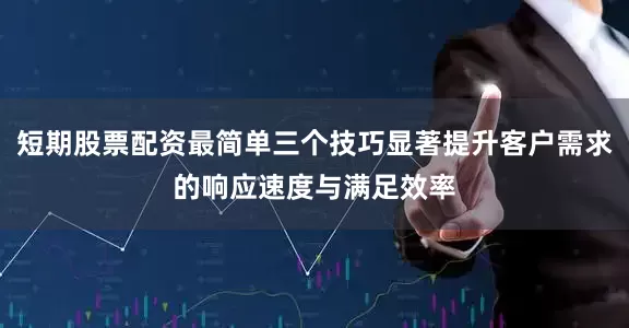 短期股票配资最简单三个技巧显著提升客户需求的响应速度与满足效率