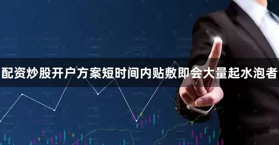 配资炒股开户方案短时间内贴敷即会大量起水泡者
