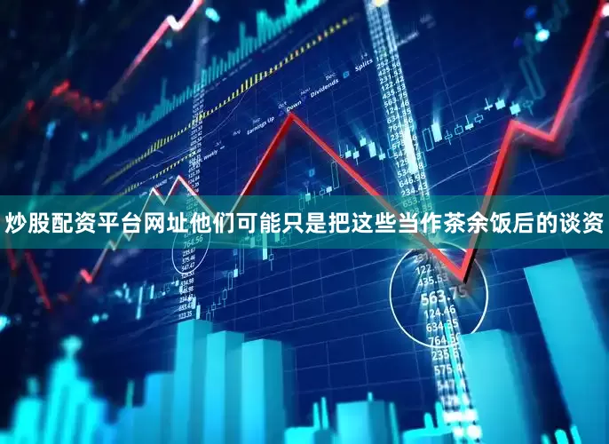 炒股配资平台网址他们可能只是把这些当作茶余饭后的谈资