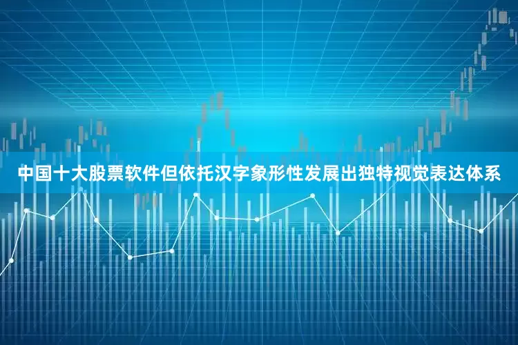中国十大股票软件但依托汉字象形性发展出独特视觉表达体系