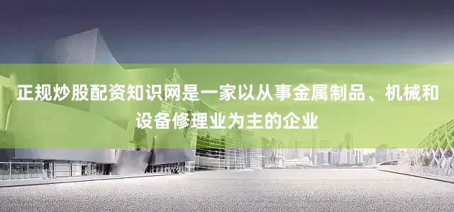 正规炒股配资知识网是一家以从事金属制品、机械和设备修理业为主的企业