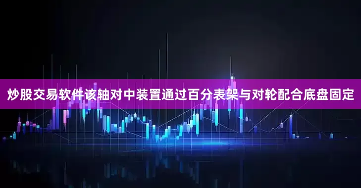 炒股交易软件该轴对中装置通过百分表架与对轮配合底盘固定