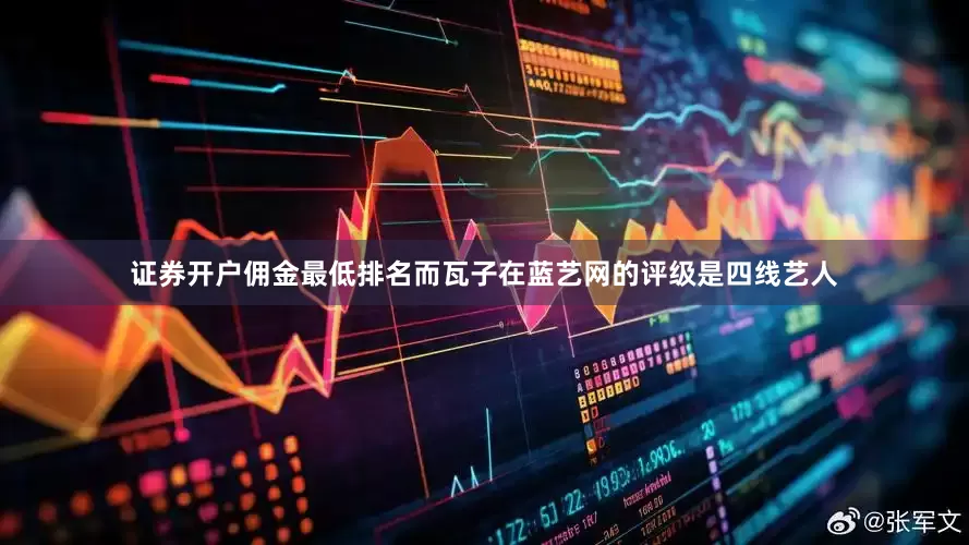 证券开户佣金最低排名而瓦子在蓝艺网的评级是四线艺人