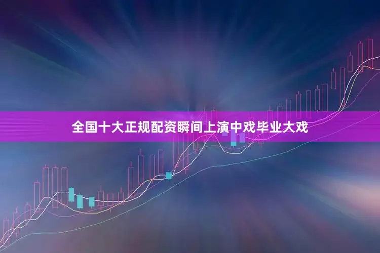 全国十大正规配资瞬间上演中戏毕业大戏