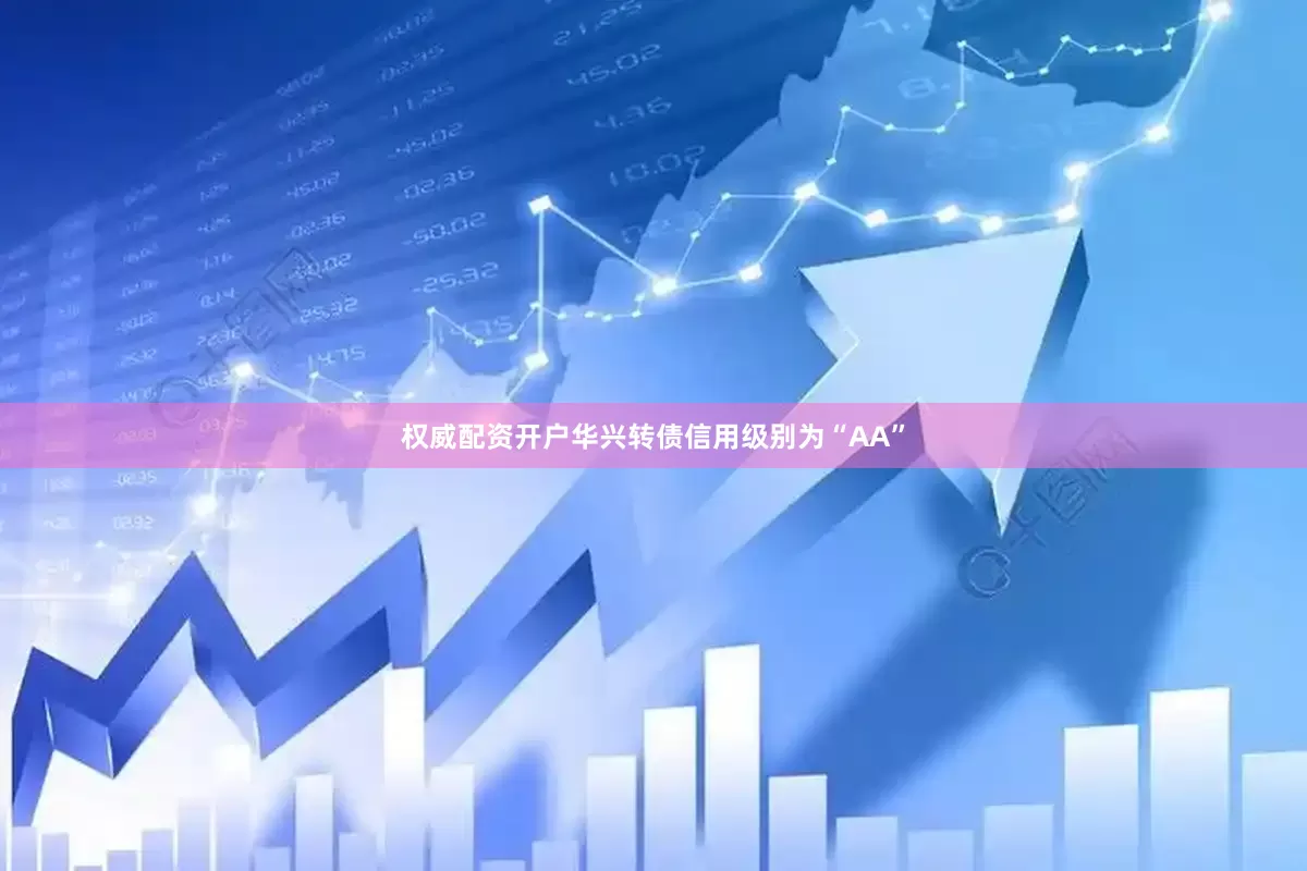 权威配资开户华兴转债信用级别为“AA”