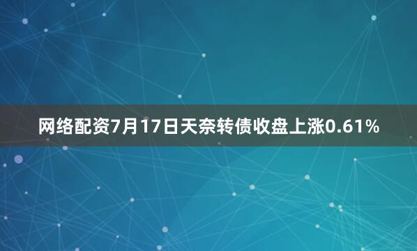 网络配资7月17日天奈转债收盘上涨0.61%