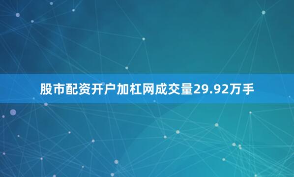 股市配资开户加杠网成交量29.92万手