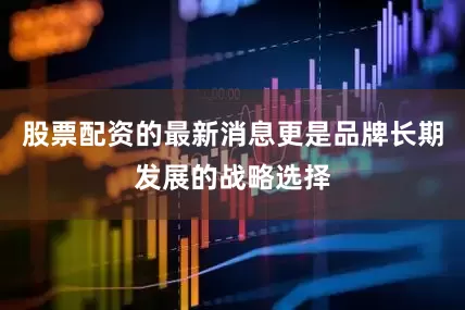 股票配资的最新消息更是品牌长期发展的战略选择