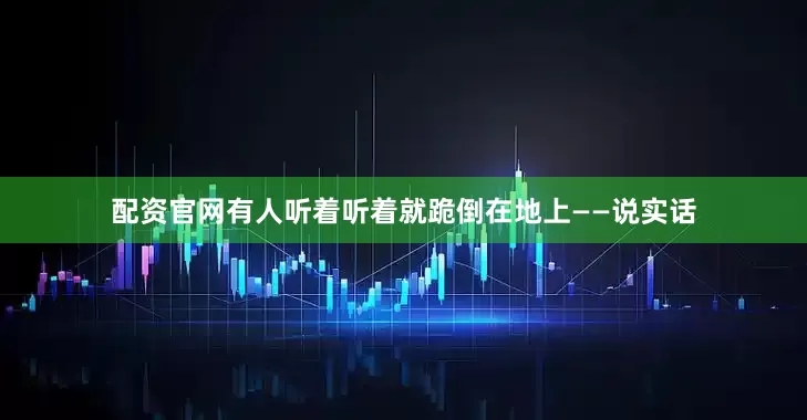 配资官网有人听着听着就跪倒在地上——说实话