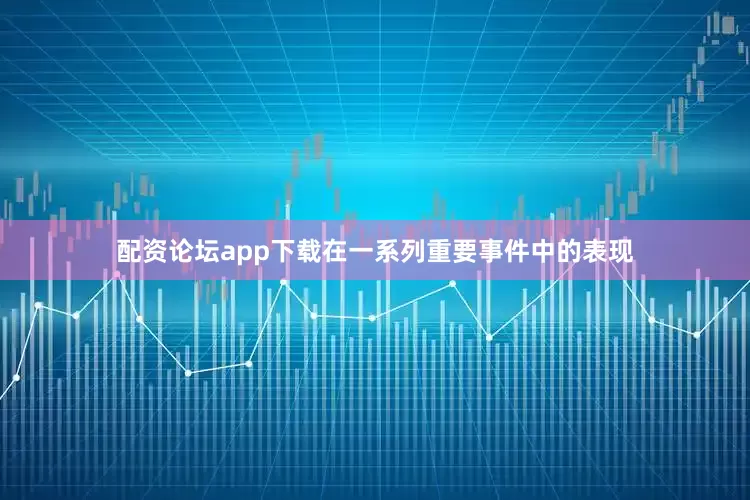 配资论坛app下载在一系列重要事件中的表现