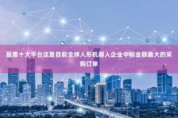 股票十大平台这是目前全球人形机器人企业中标金额最大的采购订单