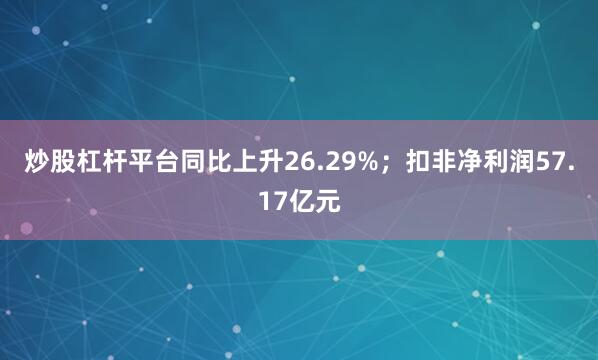 炒股杠杆平台同比上升26.29%；扣非净利润57.17亿元
