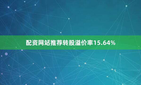 配资网站推荐转股溢价率15.64%