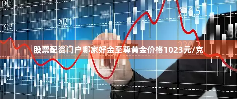 股票配资门户哪家好金至尊黄金价格1023元/克