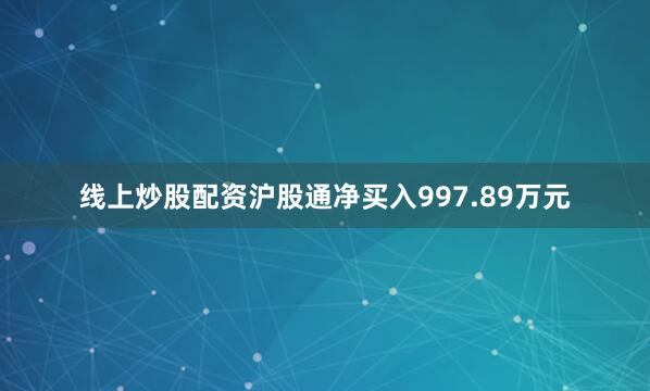 线上炒股配资沪股通净买入997.89万元