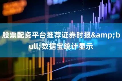 股票配资平台推荐证券时报&bull;数据宝统计显示