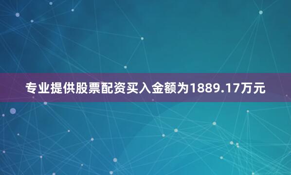 专业提供股票配资买入金额为1889.17万元