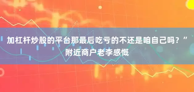 加杠杆炒股的平台那最后吃亏的不还是咱自己吗？”附近商户老李感慨