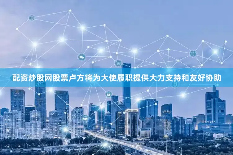 配资炒股网股票卢方将为大使履职提供大力支持和友好协助